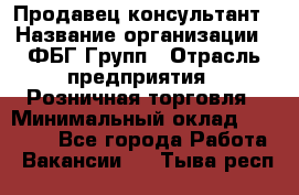 Продавец-консультант › Название организации ­ ФБГ Групп › Отрасль предприятия ­ Розничная торговля › Минимальный оклад ­ 20 000 - Все города Работа » Вакансии   . Тыва респ.